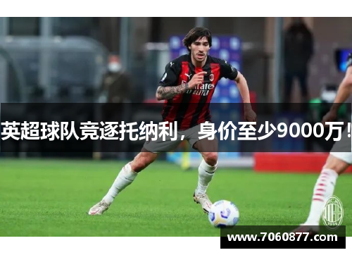 英超球队竞逐托纳利，身价至少9000万！